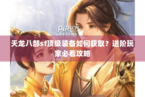 天龙八部sf顶级装备如何获取?进阶玩家必看攻略 天龙八部sf顶级装备如何获取?进阶玩家必看攻略