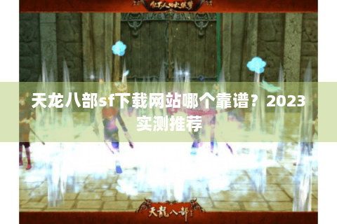 天龙八部sf下载网站哪个靠谱?2023实测推荐 天龙八部sf下载网站哪个靠谱?2023实测推荐