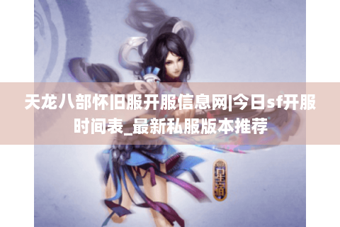 天龙八部怀旧服开服信息网|今日sf开服时间表_最新私服版本推荐 天龙八部怀旧服开服信息网|今日sf开服时间表_最新私服版本推荐