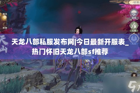 天龙八部私服发布网|今日最新开服表_热门怀旧天龙八部sf推荐 天龙八部私服发布网|今日最新开服表_热门怀旧天龙八部sf推荐