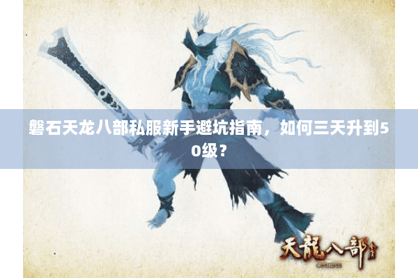 磐石天龙八部私服新手避坑指南,如何三天升到50级? 磐石天龙八部私服新手避坑指南,如何三天升到50级?