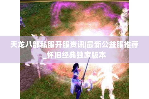 天龙八部私服开服资讯|最新公益服推荐_怀旧经典独家版本 天龙八部私服开服资讯|最新公益服推荐_怀旧经典独家版本