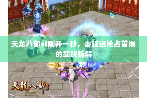 天龙八部sf刚开一秒,零延迟抢占首爆的实战拆解 天龙八部sf刚开一秒,零延迟抢占首爆的实战拆解