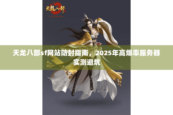 天龙八部sf网站防封指南，2025年高爆率服务器实测避坑