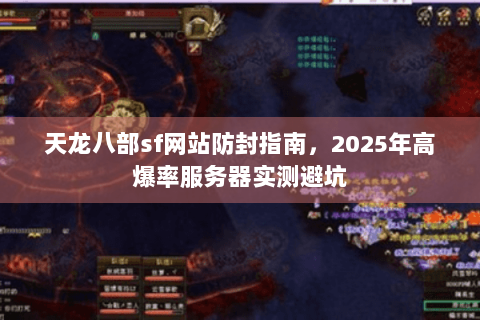 天龙八部sf网站防封指南，2025年高爆率服务器实测避坑