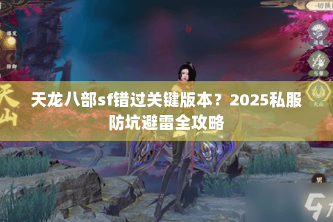 天龙八部sf错过关键版本?2025私服防坑避雷全攻略 天龙八部sf错过关键版本?2025私服防坑避雷全攻略
