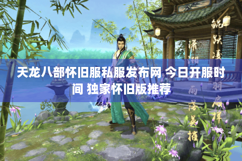 天龙八部怀旧服私服发布网 今日开服时间 独家怀旧版推荐