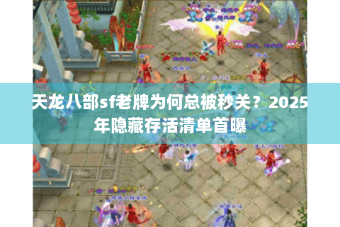 天龙八部sf老牌为何总被秒关？2025年隐藏存活清单首曝