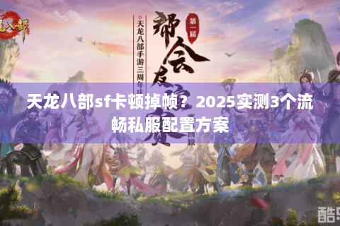 天龙八部sf卡顿掉帧？2025实测3个流畅私服配置方案