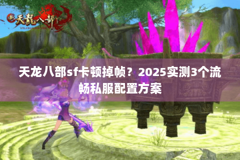 天龙八部sf卡顿掉帧?2025实测3个流畅私服配置方案 天龙八部sf卡顿掉帧?2025实测3个流畅私服配置方案