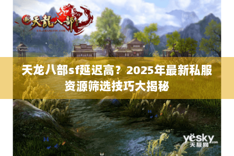 天龙八部sf延迟高?2025年最新私服资源筛选技巧大揭秘 天龙八部sf延迟高?2025年最新私服资源筛选技巧大揭秘