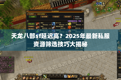天龙八部sf延迟高?2025年最新私服资源筛选技巧大揭秘 天龙八部sf延迟高?2025年最新私服资源筛选技巧大揭秘