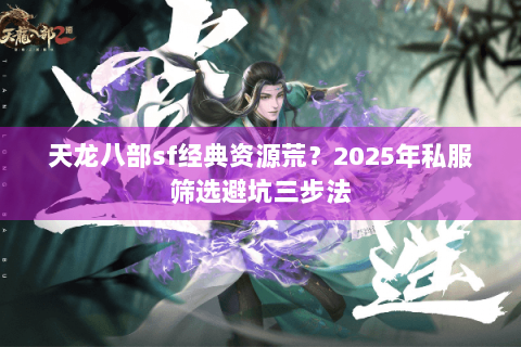 天龙八部sf经典资源荒？2025年私服筛选避坑三步法