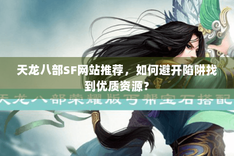 天龙八部SF网站推荐,如何避开陷阱找到优质资源? 天龙八部SF网站推荐,如何避开陷阱找到优质资源?