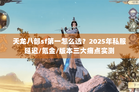 天龙八部sf第一怎么选？2025年私服延迟/氪金/版本三大痛点实测