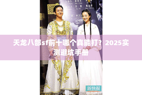 天龙八部sf前十哪个真能打?2025实测避坑手册 天龙八部sf前十哪个真能打?2025实测避坑手册