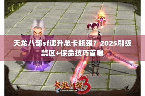 天龙八部sf速升总卡瓶颈?2025刷级禁区+保命技巧首曝 天龙八部sf速升总卡瓶颈?2025刷级禁区+保命技巧首曝