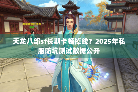 天龙八部sf长期卡顿掉线？2025年私服防坑测试数据公开