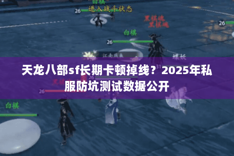 天龙八部sf长期卡顿掉线？2025年私服防坑测试数据公开