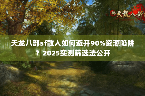 天龙八部sf散人如何避开90%资源陷阱？2025实测筛选法公开