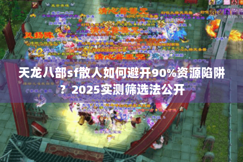 天龙八部sf散人如何避开90%资源陷阱？2025实测筛选法公开
