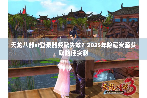 天龙八部sf登录器频繁失效?2025年隐藏资源获取路径实测 天龙八部sf登录器频繁失效?2025年隐藏资源获取路径实测