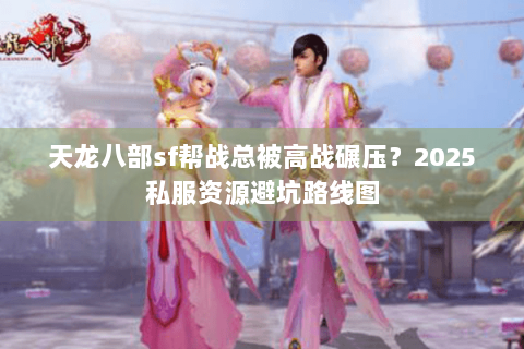 天龙八部sf帮战总被高战碾压？2025私服资源避坑路线图