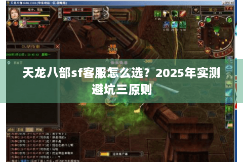 天龙八部sf客服怎么选？2025年实测避坑三原则