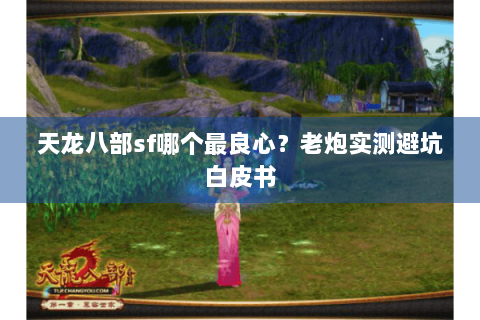 天龙八部sf哪个最良心?老炮实测避坑白皮书 天龙八部sf哪个最良心?老炮实测避坑白皮书