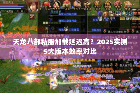 天龙八部私服加载延迟高？2025实测5大版本效率对比