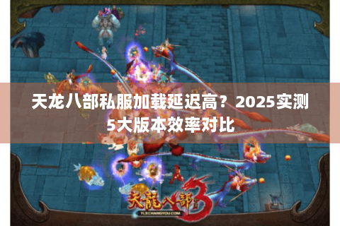 天龙八部私服加载延迟高？2025实测5大版本效率对比