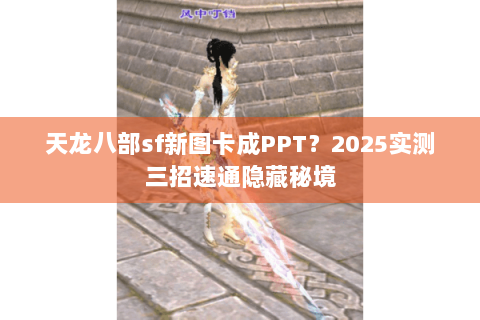 天龙八部sf新图卡成PPT?2025实测三招速通隐藏秘境 天龙八部sf新图卡成PPT?2025实测三招速通隐藏秘境