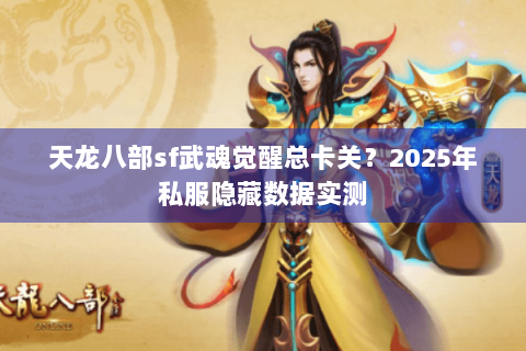 天龙八部sf武魂觉醒总卡关?2025年私服隐藏数据实测 天龙八部sf武魂觉醒总卡关?2025年私服隐藏数据实测