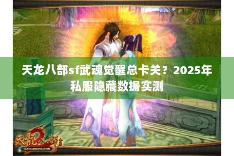 天龙八部sf武魂觉醒总卡关?2025年私服隐藏数据实测 天龙八部sf武魂觉醒总卡关?2025年私服隐藏数据实测