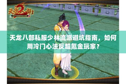 天龙八部私服少林流派避坑指南,如何用冷门心法反超氪金玩家? 天龙八部私服少林流派避坑指南,如何用冷门心法反超氪金玩家?