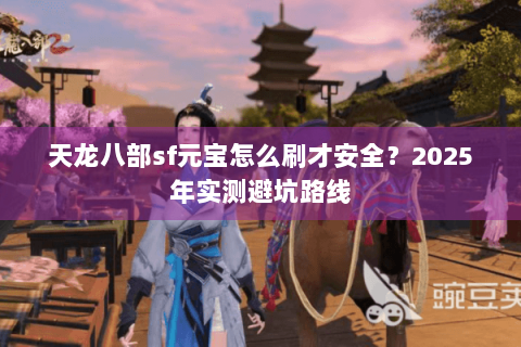 天龙八部sf元宝怎么刷才安全?2025年实测避坑路线 天龙八部sf元宝怎么刷才安全?2025年实测避坑路线
