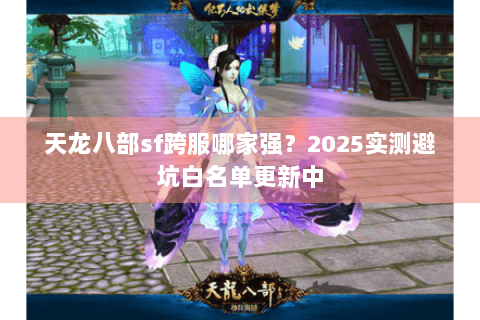 天龙八部sf跨服哪家强？2025实测避坑白名单更新中