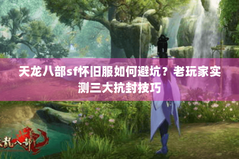 天龙八部sf怀旧服如何避坑?老玩家实测三大抗封技巧 天龙八部sf怀旧服如何避坑?老玩家实测三大抗封技巧