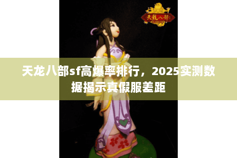 天龙八部sf高爆率排行，2025实测数据揭示真假服差距