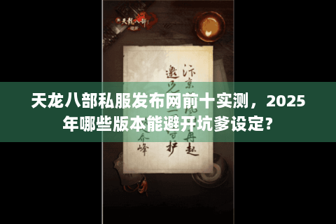 天龙八部私服发布网前十实测,2025年哪些版本能避开坑爹设定? 天龙八部私服发布网前十实测,2025年哪些版本能避开坑爹设定?