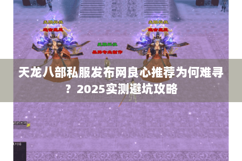 天龙八部私服发布网良心推荐为何难寻?2025实测避坑攻略 天龙八部私服发布网良心推荐为何难寻?2025实测避坑攻略