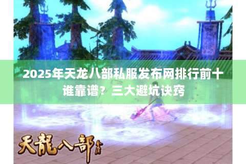 2025年天龙八部私服发布网排行前十谁靠谱?三大避坑诀窍 2025年天龙八部私服发布网排行前十谁靠谱?三大避坑诀窍