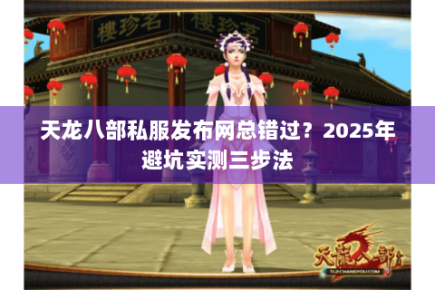 天龙八部私服发布网总错过？2025年避坑实测三步法