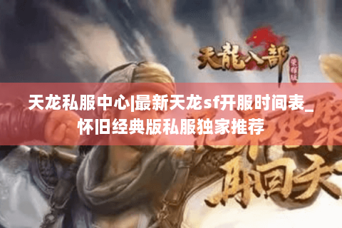 天龙私服中心|最新天龙sf开服时间表_怀旧经典版私服独家推荐