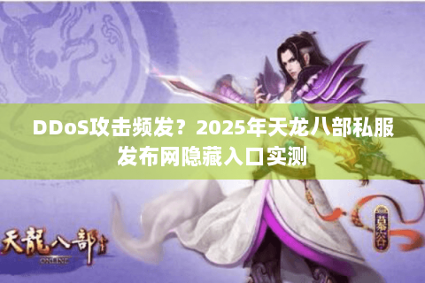 DDoS攻击频发?2025年天龙八部私服发布网隐藏入口实测 DDoS攻击频发?2025年天龙八部私服发布网隐藏入口实测