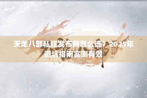 天龙八部私服发布网怎么选?2025年避坑指南实测有效 天龙八部私服发布网怎么选?2025年避坑指南实测有效