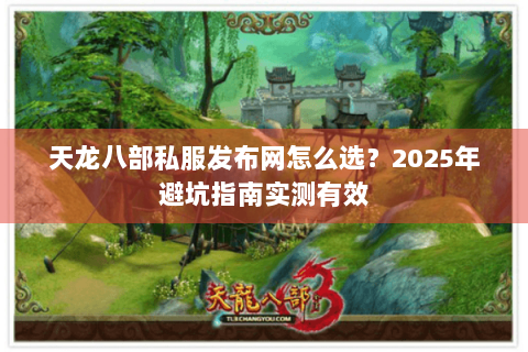 天龙八部私服发布网怎么选?2025年避坑指南实测有效 天龙八部私服发布网怎么选?2025年避坑指南实测有效