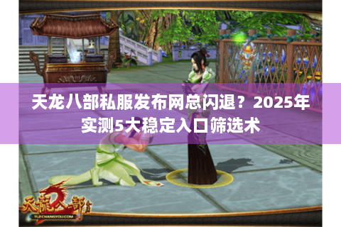 天龙八部私服发布网总闪退?2025年实测5大稳定入口筛选术 天龙八部私服发布网总闪退?2025年实测5大稳定入口筛选术