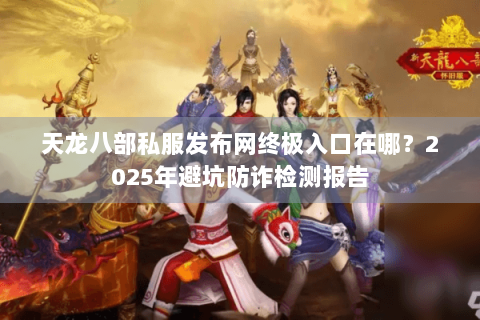天龙八部私服发布网终极入口在哪？2025年避坑防诈检测报告