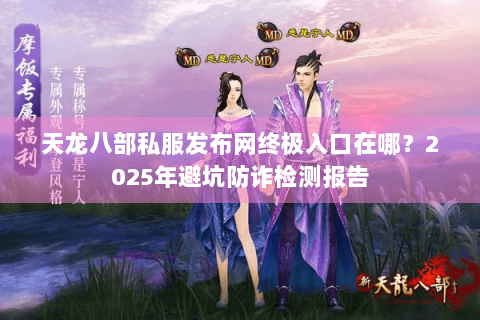 天龙八部私服发布网终极入口在哪？2025年避坑防诈检测报告